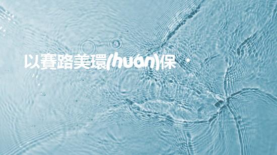 以賽路美環(huán)保，關愛地球共建綠色未來